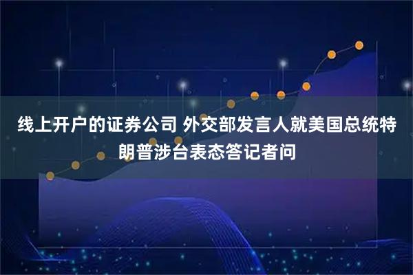 线上开户的证券公司 外交部发言人就美国总统特朗普涉台表态答记者问