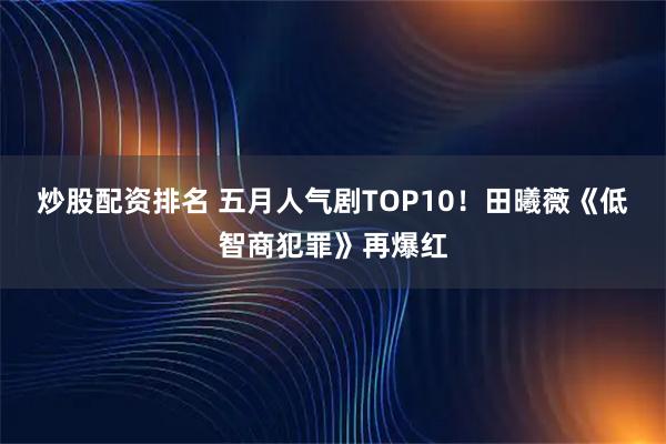 炒股配资排名 五月人气剧TOP10！田曦薇《低智商犯罪》再爆红