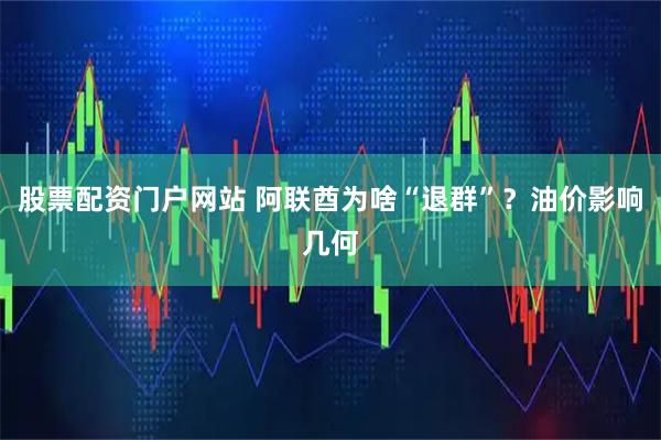 股票配资门户网站 阿联酋为啥“退群”？油价影响几何