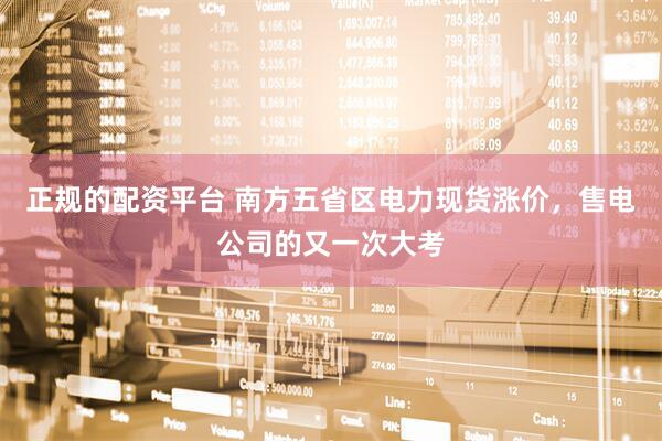 正规的配资平台 南方五省区电力现货涨价,售电公司的又一次大考