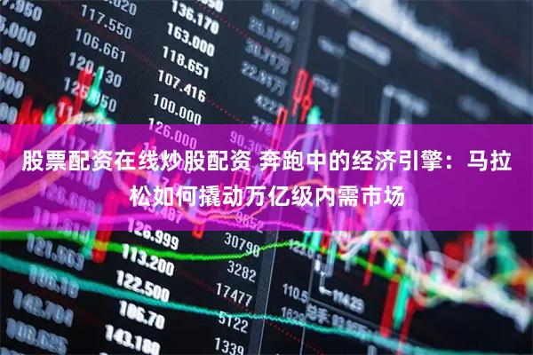 股票配资在线炒股配资 奔跑中的经济引擎：马拉松如何撬动万亿级内需市场